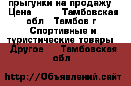 прыгунки на продажу › Цена ­ 700 - Тамбовская обл., Тамбов г. Спортивные и туристические товары » Другое   . Тамбовская обл.